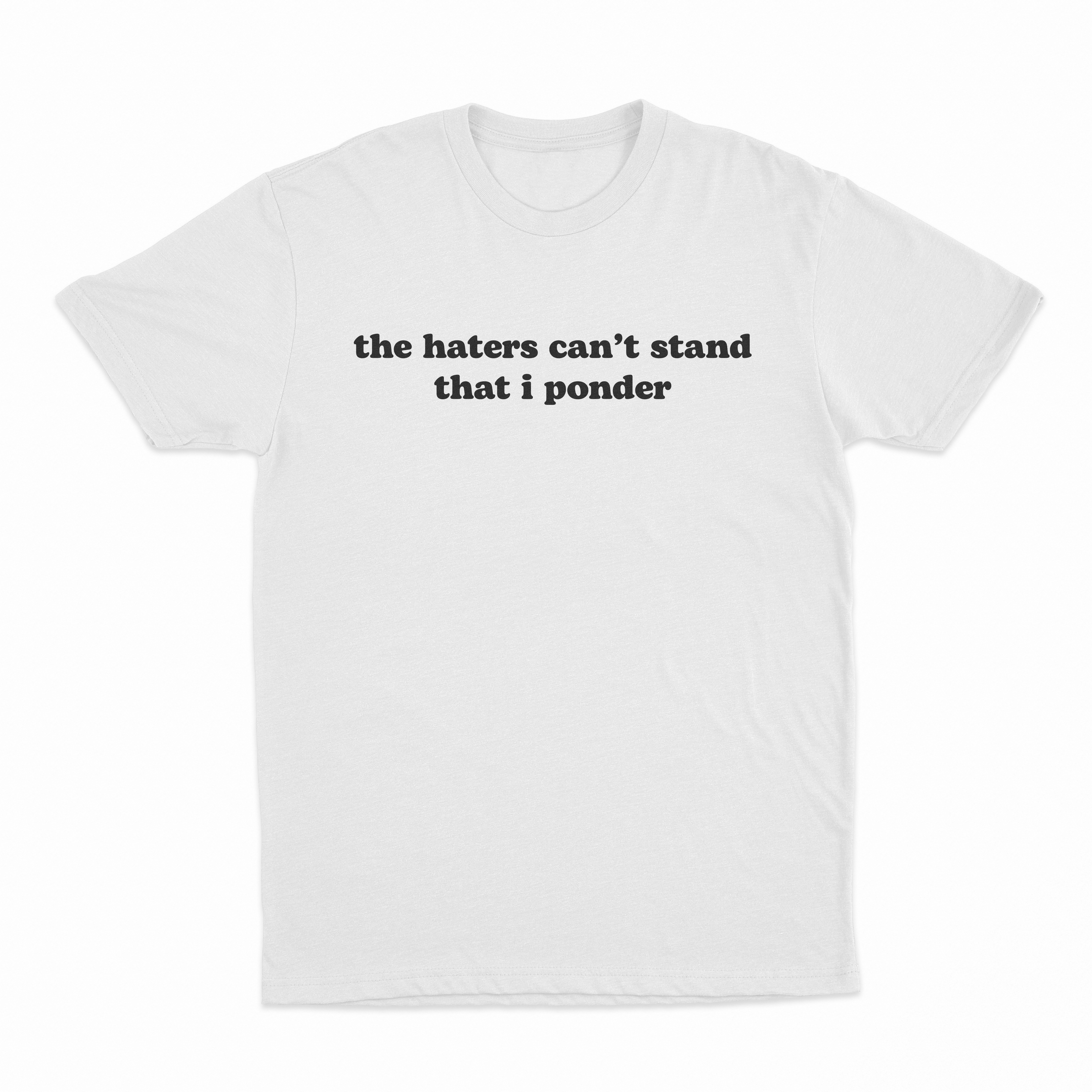 The Haters Can't Stand That I Ponder T-Shirt