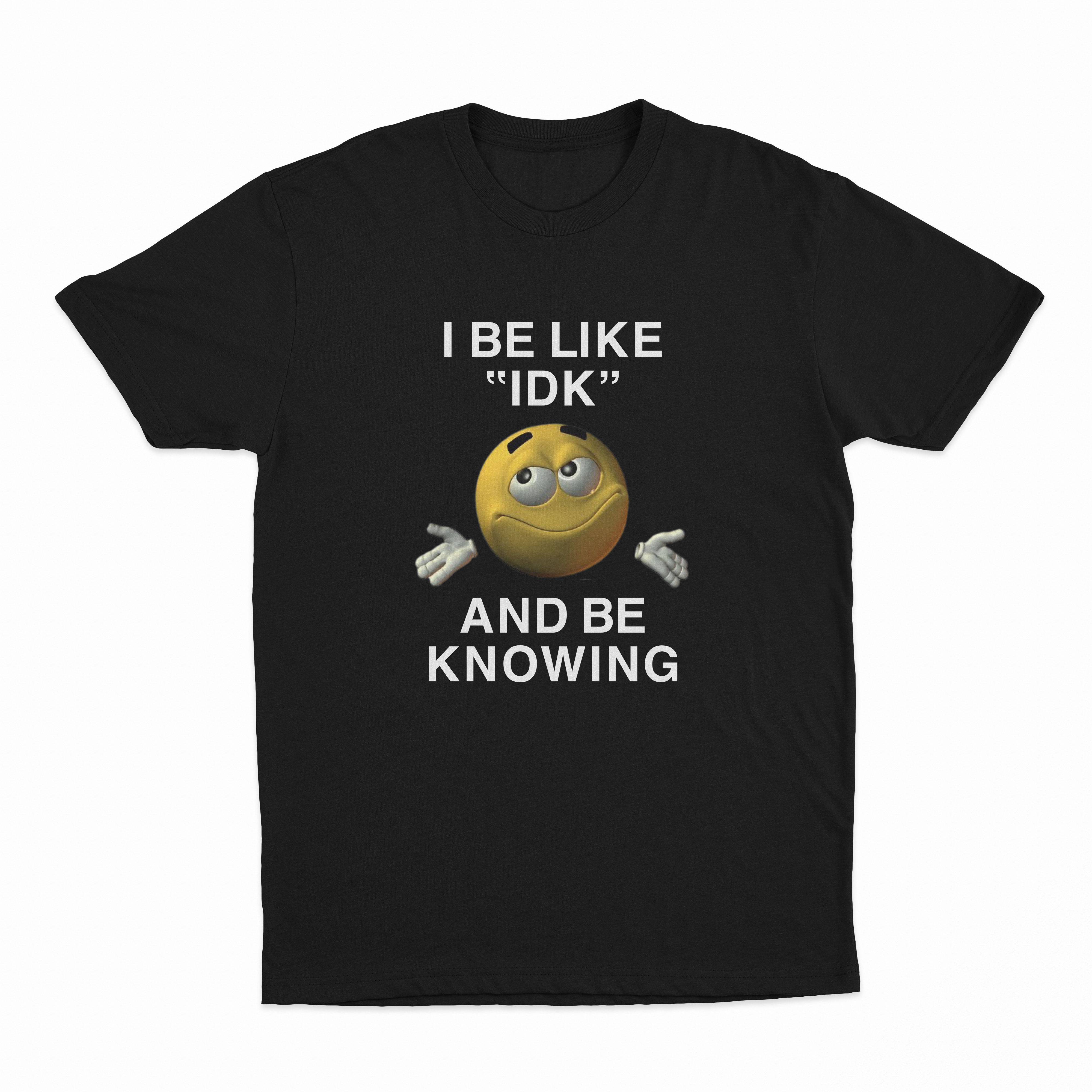 I Be Like "IDK" And Be Knowing T-Shirt