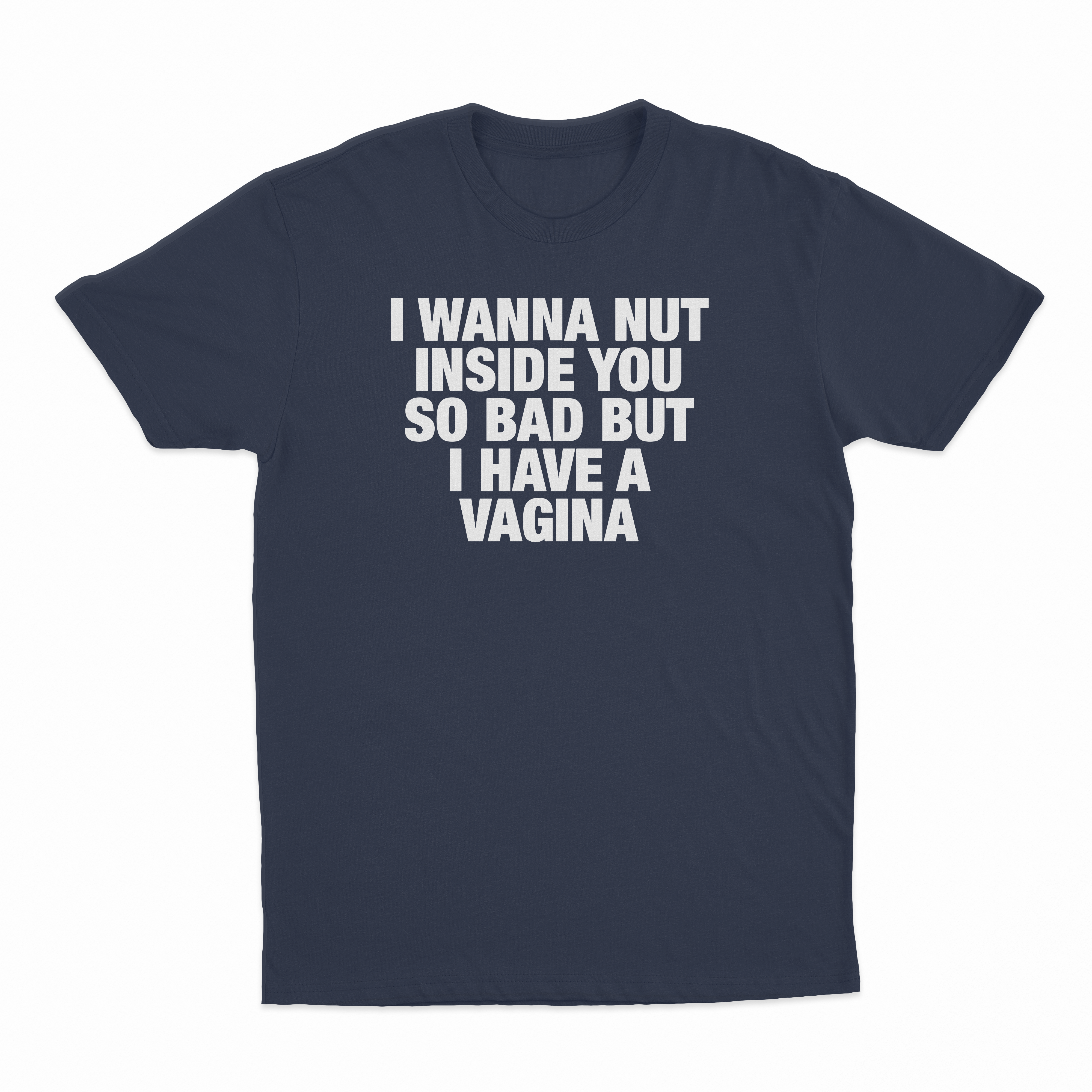 I Wanna Nut Inside You So Bad But I Have A Vagina T-Shirt