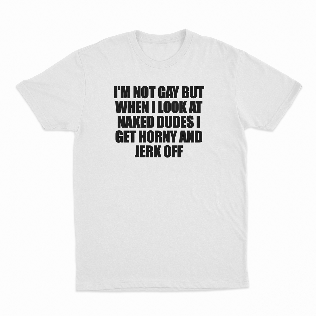 I'm Not Gay But When I Look At Naked Dudes I Get Horny And Jerk Off T-Shirt