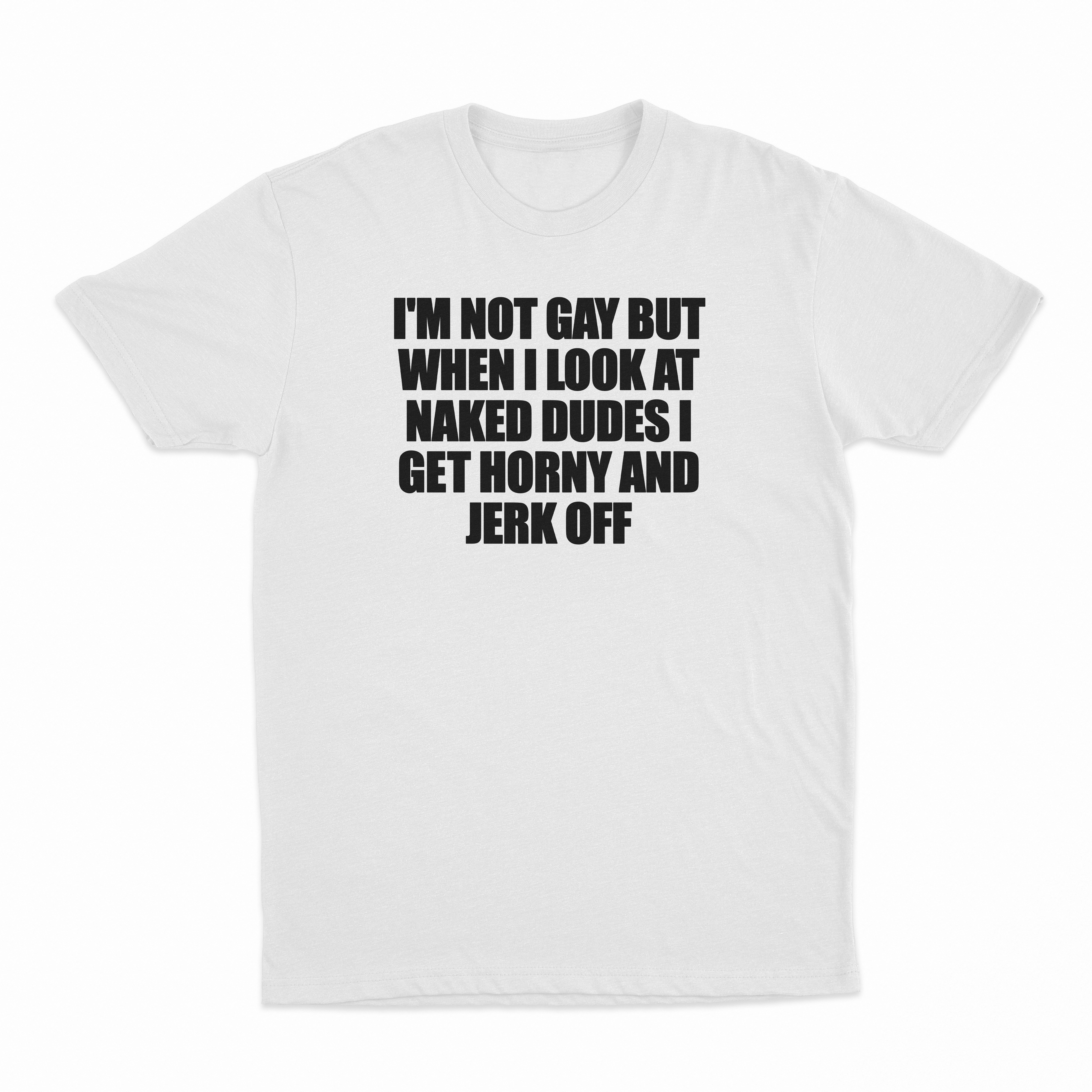 I'm Not Gay But When I Look At Naked Dudes I Get Horny And Jerk Off T-Shirt