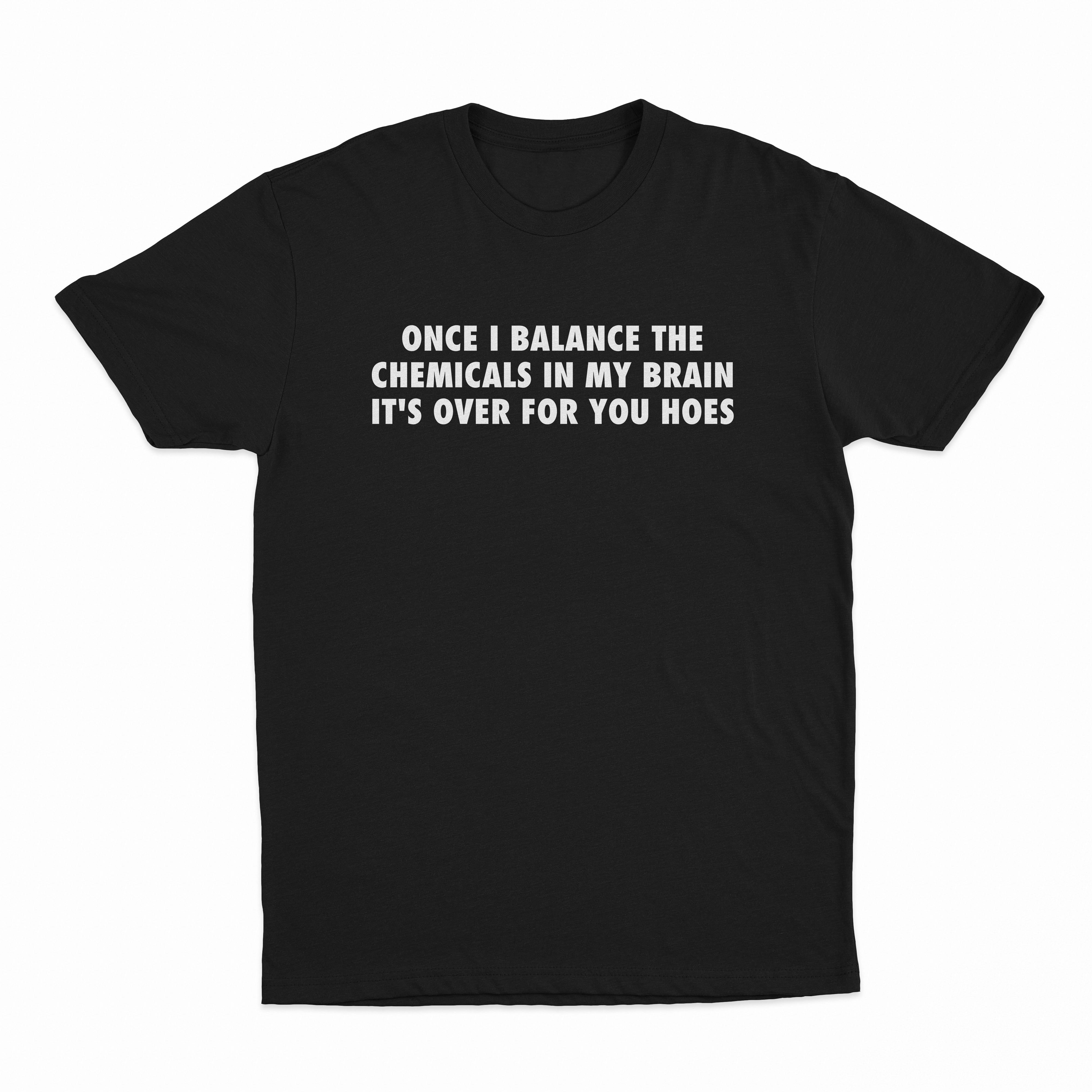 Once I Balance The Chemicals In My Brain It's Over For You Hoes T-Shirt