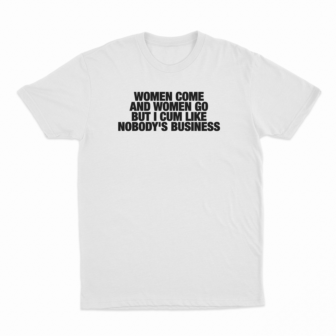 Women Come And Women Go But I Cum Like Nobody's Business T-Shirt