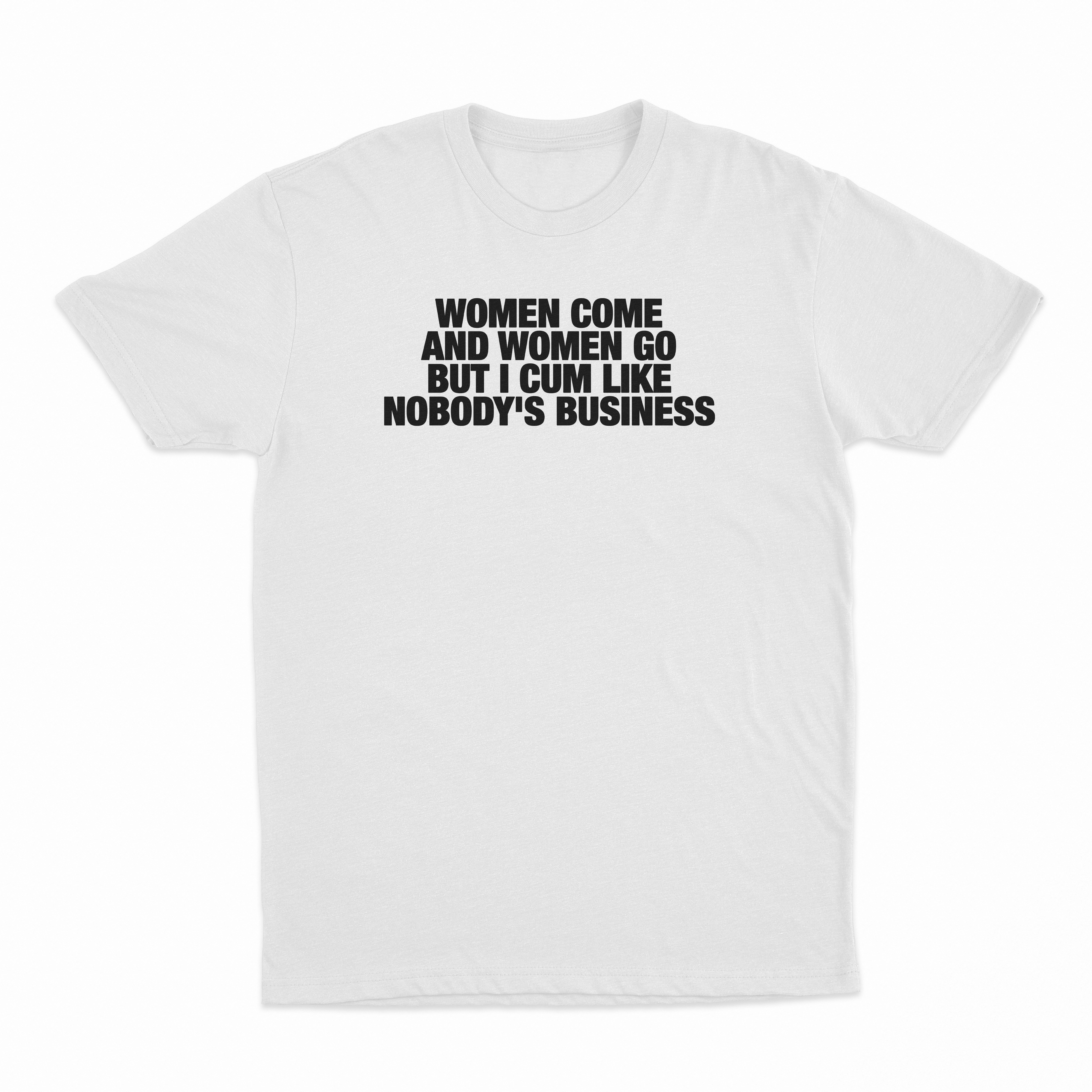 Women Come And Women Go But I Cum Like Nobody's Business T-Shirt
