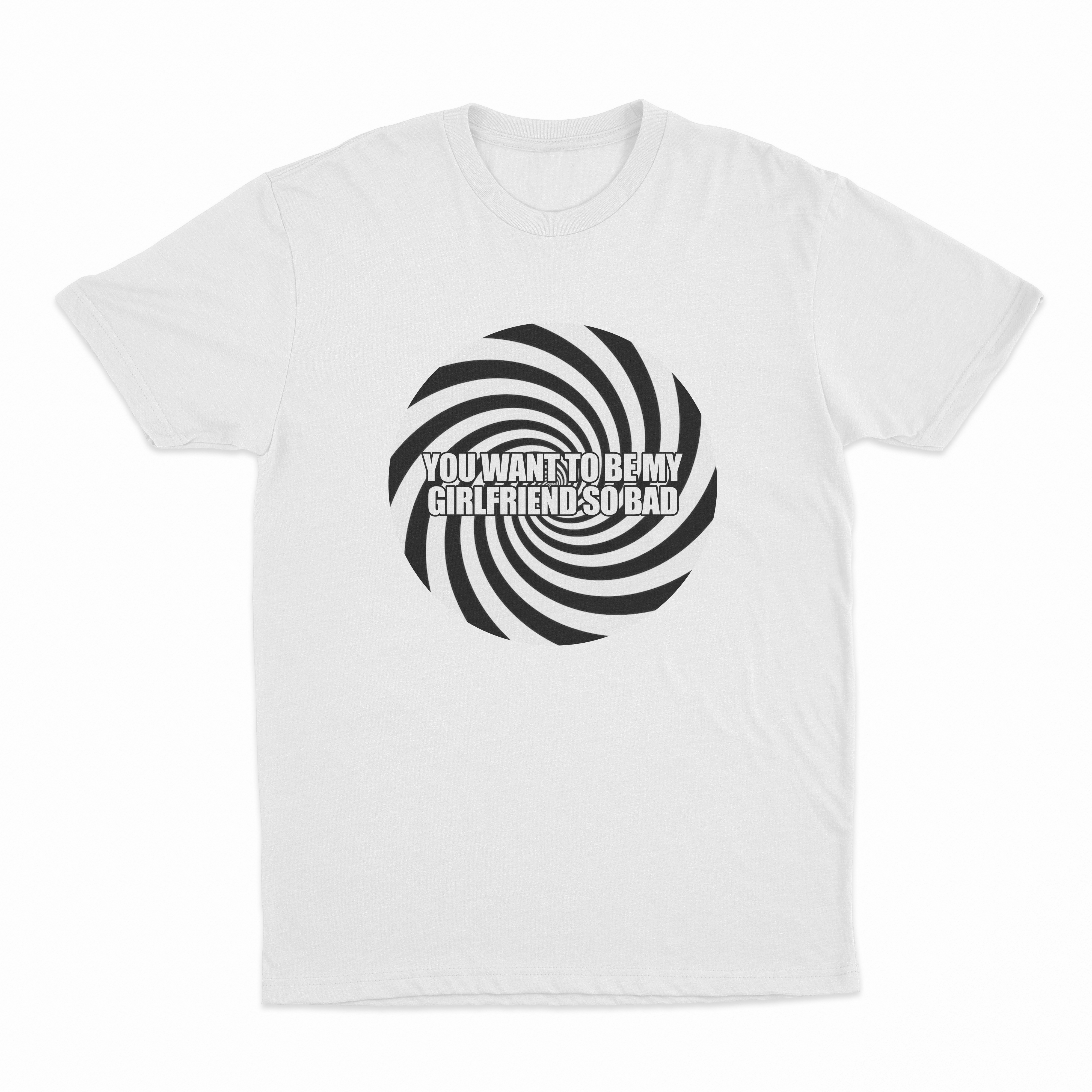 You Want To Be My Girlfriend So Bad T-Shirt