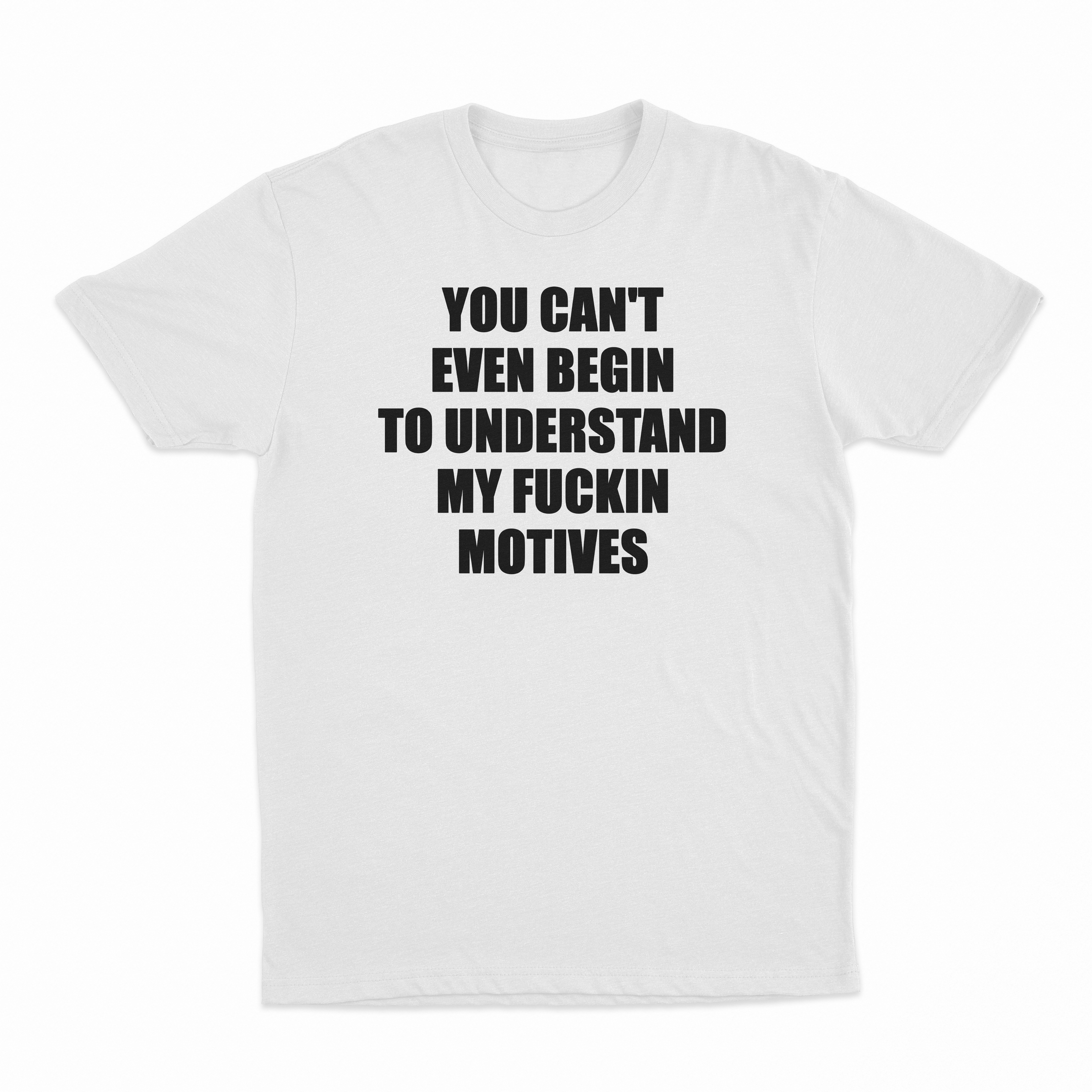 You Can't Even Begin To Understand My Fuckin Motives T-Shirt