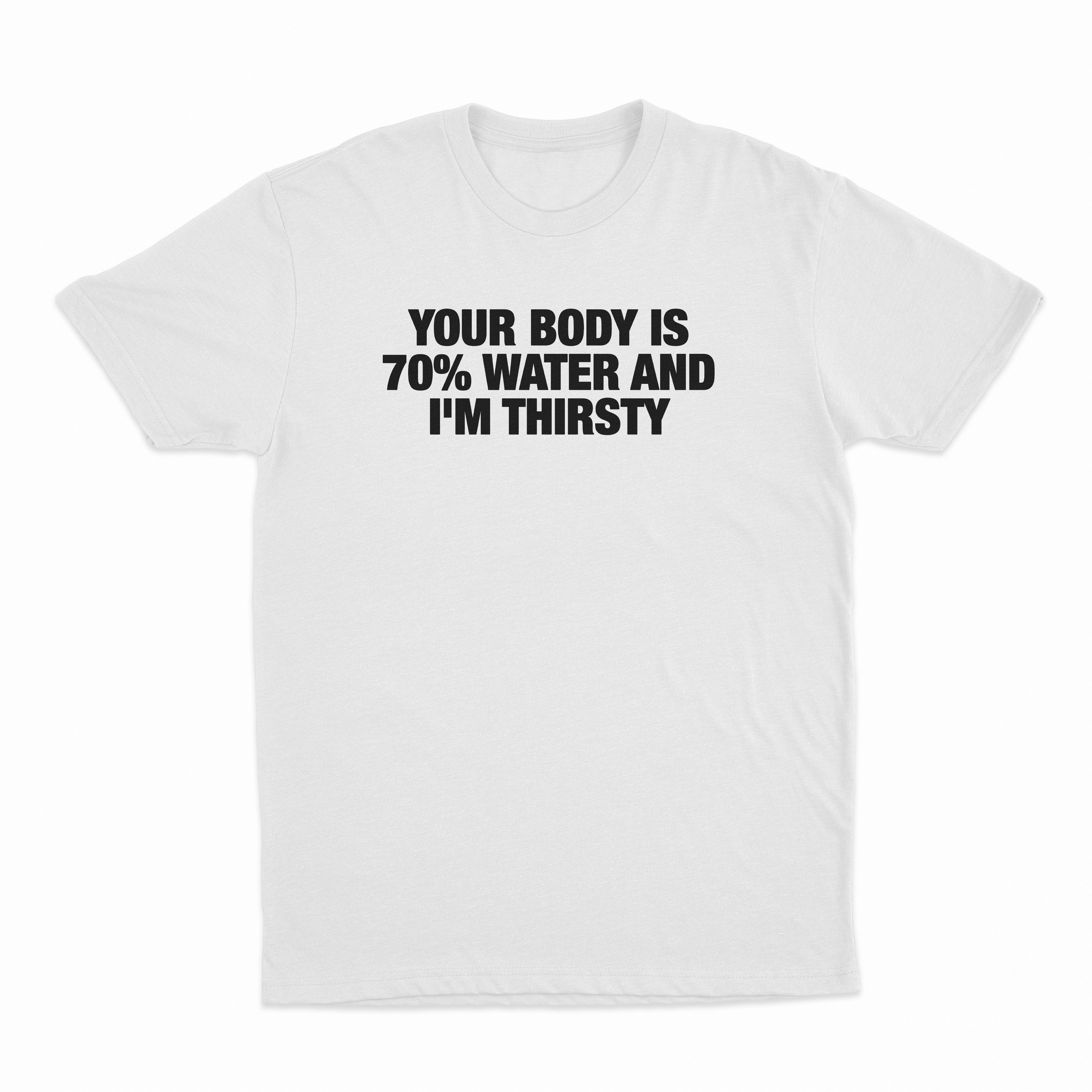 Your Body Is 70% Water And I'm Thirsty T-Shirt